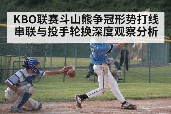 KBO联赛斗山熊争冠形势打线串联与投手轮换深度观察分析(MG Sports)