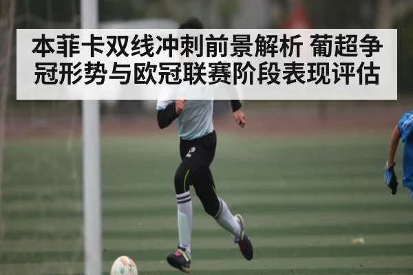 本菲卡双线冲刺前景解析 葡超争冠形势与欧冠联赛阶段表现评估（MG Sports）