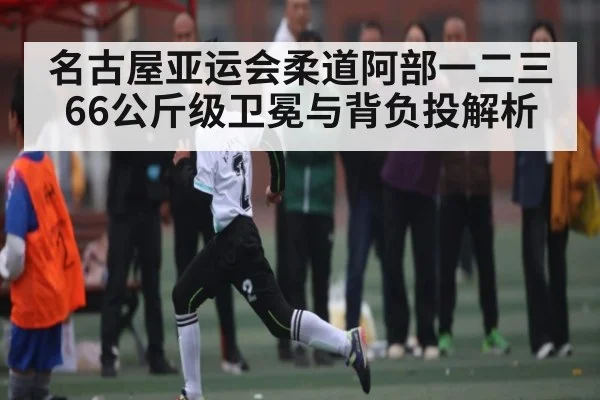 名古屋亚运会柔道阿部一二三66公斤级卫冕与背负投解析（MG Sports）