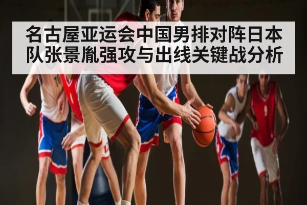 名古屋亚运会中国男排对阵日本队张景胤强攻与出线关键战分析（MG Sports）