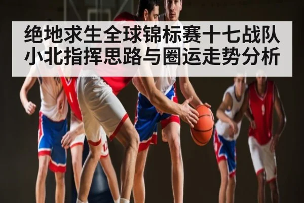 绝地求生全球锦标赛十七战队小北指挥思路与圈运走势分析（MG Sports）
