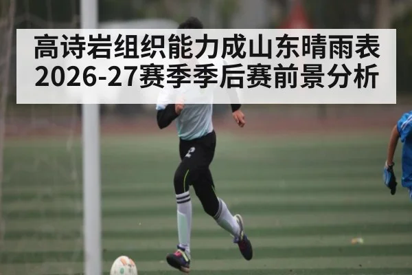 高诗岩组织能力成山东晴雨表 2026-27赛季季后赛前景分析（MG Sports）